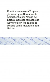 Romãce dela reyna Troyana glosado : y vn Romance de Amdis hecho por Alonso de Salaya. Con dos romãces de Gayfer os: en los quales se cõtiene como mataron a don Galuan