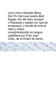 Libro chino intitulado Beng Sim Po Cam que quiere dezir Espejo rico del claro coraçon, o Riquezas y espejo con que se enriquezca, y donde se mire el claro y limpio coraçon traducido en lengua castellana por Fray Juan Cobo, de la Orden de Santo Domingo