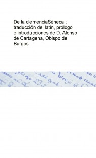 De la clemencia Séneca ; traducción del latín, prólogo e introducciones de D. Alonso de Cartagena, Obispo de Burgos