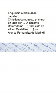 Enquiridio o manual del cauallero Christianocompuesto primero en latin por ... D. Erasmo Roterodamo ... ; traducido de alli en Castellano ... [por Alonso Fernandez de Madrid]