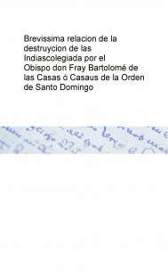 Brevissima relacion de la destruycion de las Indias colegiada por el Obispo don Fray Bartolomé de las Casas ó Casaus de la Orden de Santo Domingo