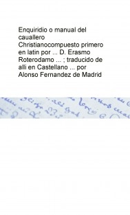 Enquiridio o manual del cauallero Christiano compuesto primero en latin por ... D. Erasmo Roterodamo ... ; traducido de alli en Castellano ... por Alonso Fernandez de Madrid