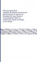Libro Obra de agricultura copilada de diuersos auctores por gabriel alonso de herrera de mandado del muy illustre y reuerendissimo Señor el cardenal de españa arcobispo sic de toledo, autor Biblioteca Nacional de España BNE