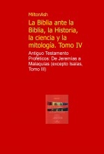 La Biblia ante la Biblia, la Historia, la ciencia y la mitologia. Tomo IV