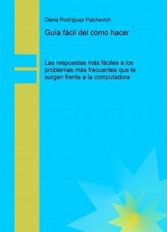 Guía fácil del cómo hacer. Las respuestas más fáciles a los problemas más frecuentes que te surgen frente a la computadora