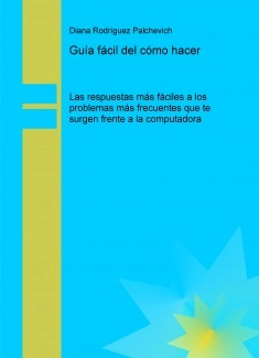 Guía fácil del cómo hacer. Las respuestas más fáciles a los problemas más frecuentes que te surgen frente a la computadora