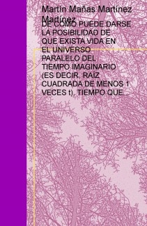 DE CÓMO PUEDE DARSE LA POSIBILIDAD DE QUE EXISTA VIDA EN EL UNIVERSO PARALELO DEL TIEMPO IMAGINARIO (ES DECIR, RAÍZ CUADRADA DE MENOS 1 VECES t), TIEMPO QUE ESTÁ PREDICHO POR LA RELATIVIDAD Y PROBADO POR LA CUÁNTICA. DE CÓMO ESTAS CIVILIZACIONES FA