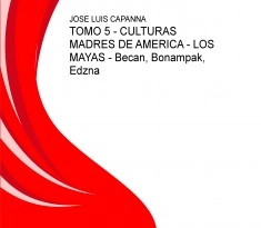 TOMO 5 - CULTURAS MADRES DE AMERICA - LOS MAYAS - Becan, Bonampak, Edzna