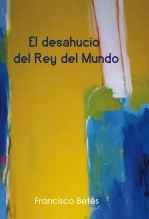 Libro El desahucio del rey del mundo, autor Francisco Betés de Toro