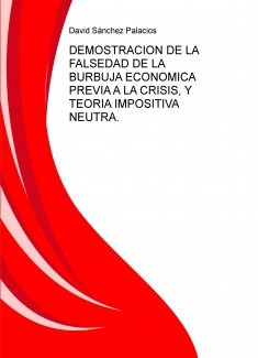 DEMOSTRACION DE LA FALSEDAD DE LA BURBUJA ECONOMICA PREVIA A LA CRISIS, Y TEORIA IMPOSITIVA NEUTRA.