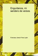Libro Enguídanos, mi sendero de versos, autor FRANCISCO JESÚS DE FRÍAS LUJÁN
