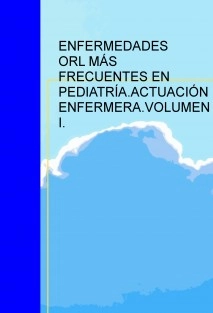 ENFERMEDADES OTORRINOLARINGOLÓGICAS MÁS FRECUENTES EN PEDIATRÍA.ACTUACIÓN ENFERMERA.VOLUMEN I.