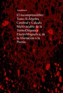 El Incomprensilibro Tomo II,Álgebra Cerebral y Calculo Multivariable de la TermoDinamica ElectroMagnetica, de la Alienación a la Poesía.