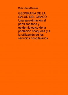 GEOGRAFÍA DE LA SALUD DEL CHACO Una aproximación al perfil sanitario y epidemiológico de la población chaqueña y a la utilización de los servicios hospitalarios.