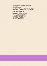 ANTOLOGIA RECIENTE DE JAVIER EL VANGUARDISTA LEDORIA 2015 (EXTRACTO)