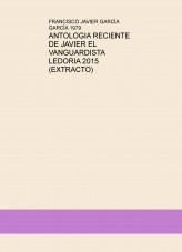 Libro ANTOLOGIA RECIENTE DE JAVIER EL VANGUARDISTA LEDORIA 2015 (EXTRACTO), autor javipoetaesp