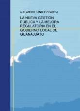 Libro LA NUEVA GESTIÓN PÚBLICA Y LA MEJORA REGULATORIA EN EL GOBIERNO LOCAL DE GUANAJUATO, autor asanchezg
