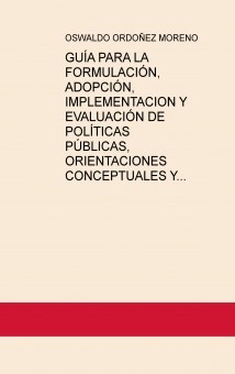 GUÍA PARA LA FORMULACIÓN, ADOPCIÓN, IMPLEMENTACION Y EVALUACIÓN DE POLÍTICAS PÚBLICAS, ORIENTACIONES CONCEPTUALES Y METODOLOGICAS
