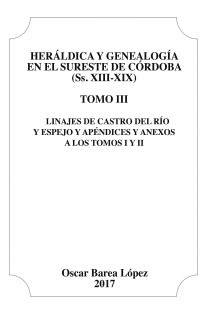 Heráldica y Genealogía en el Sureste de Córdoba (Ss. XIII-XIX). Tomo III. Linajes de Castro del Río y Espejo y apéndices y anexos a los Tomos I y II.