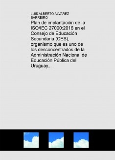 Plan de implantación de la ISO/IEC 27000:2016 en el Consejo de Educación Secundaria (CES), organismo que es uno de los desconcentrados de la Administración Nacional de Educación Pública del Uruguay