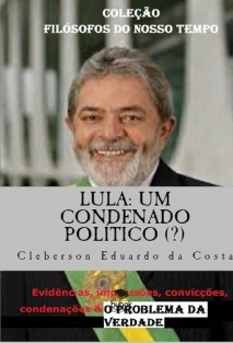 LULA: UM CONDENADO POLÍTICO (?) - Evidências, impressões, convicções, condenações & O PROBLEMA DA VERDADE