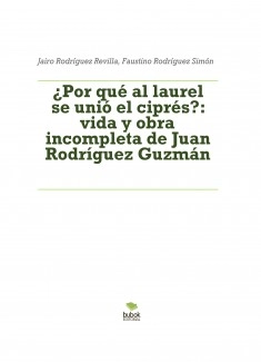 ¿POR QUÉ AL LAUREL SE UNIÓ EL CIPRÉS?: vida y obra incompletas de Juan Rodríguez Guzmán