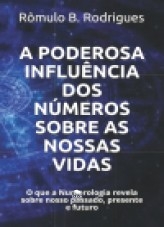A PODEROSA INFLUÊNCIA DOS NÚMEROS SOBRE AS NOSSAS VIDAS - O que a Numerologia revela sobre nosso passado, presente e futuro