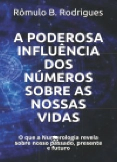 A PODEROSA INFLUÊNCIA DOS NÚMEROS SOBRE AS NOSSAS VIDAS - O que a Numerologia revela sobre nosso passado, presente e futuro