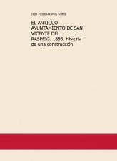 Libro EL ANTIGUO AYUNTAMIENTO DE SAN VICENTE DEL RASPEIG. 1886. Historia de una construcción, autor Juan Pascual Beviá Ivorra