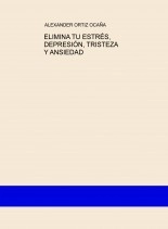 Libro ELIMINA TU ESTRÉS, DEPRESIÓN, TRISTEZA Y ANSIEDAD, autor Alexander Ortiz Ocaña
