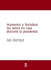 Libro Aumenta y fortalece tus senos en casa durante la pandemia, autor luis barraza