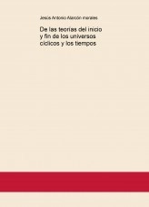 Libro De las teorías del inicio y fin de los universos cíclicos y los tiempos, autor jesus antonio alarcon morales
