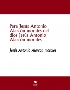 Para Jesús Antonio Alarcón morales del dios Jesús Antonio Alarcón morales