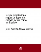 Libro teoría gravitacional según las leyes del espacio actúa como un liquido, autor jesus antonio alarcon morales
