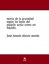 Libro teoría de la gravedad según las leyes del espacio actúa como un liquido., autor jesus antonio alarcon morales
