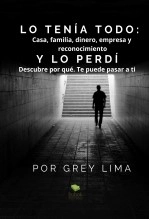 Libro LO TENÍA TODO: Casa, familia, dinero, empresa y reconocimiento. Y LO PERDÍ. Descubre por qué. Te puede pasar a ti., autor Grey Lima