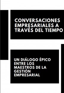 "CONVERSACIONES EMPRESARIALES A TRAVÉS DEL TIEMPO: UN DIÁLOGO ÉPICO ENTRE LOS MAESTROS DE LA GESTIÓN EMPRESARIAL"