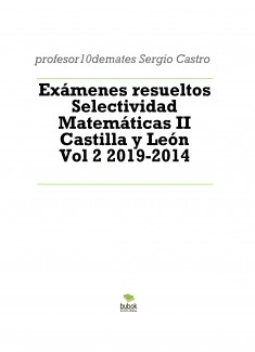 Exámenes resueltos Selectividad Matemáticas II Castilla y León Vol 2 2019-2014