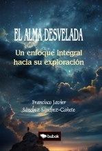 Libro EL ALMA DESVELADA: UN ENFOQUE INTEGRAL HACIA SU EXPLORACIÓN, autor Francisco Javier Sánchez Sánchez-Cañete