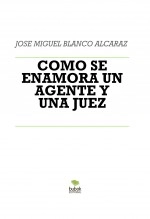 Libro COMO SE ENAMORA UN AGENTE Y UNA JUEZ, autor jose miguel blanco alcaraz
