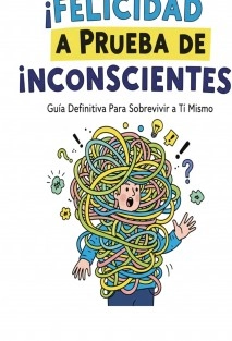 ¡Felicidad a Prueba de Inconscientes ! Guía Definitiva para Sobrevivir a Ti Mismo