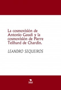 La cosmovisión de Antonio Gaudí y la cosmovisión de Pierre Teilhard de Chardin.
