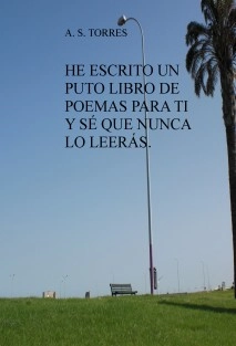 HE ESCRITO UN PUTO LIBRO DE POEMAS PARA TI Y SÉ QUE NUNCA LO LEERÁS