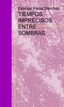 Libro TIEMPOS IMPRECISOS ENTRE SOMBRAS, autor Esteban Pérez Sánchez