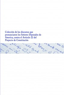 Colección de los discursos que pronunciaron los Señores Diputados de America, contra el Articulo 22 del Proyecto de Constitución