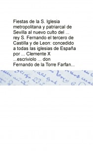Fiestas de la S. Iglesia metropolitana y patriarcal de Sevilla al nuevo culto del ... rey S. Fernando el tercero de Castilla y de Leon: concedido a todas las iglesias de España por ... Clemente X ...escriviolo ... don Fernando de la Torre Farfan ...
